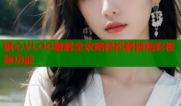 糖心VLOG破解全攻略轻松解锁精彩视频功能