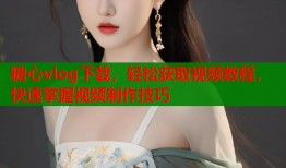 糖心vlog下载，轻松获取视频教程，快速掌握视频制作技巧