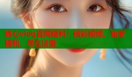 糖心vlog官网福利：精彩视频、独家福利，尽在这里