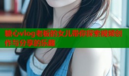 糖心vlog老板的女儿带你探索视频创作与分享的乐趣
