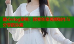糖心vlog胡桃：探索创意视频制作与分享的乐趣
