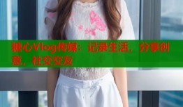 糖心Vlog传媒：记录生活，分享创意，社交交友