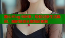 糖心Vlog46MB：轻松记录生活瞬间，随时随地分享精彩视频