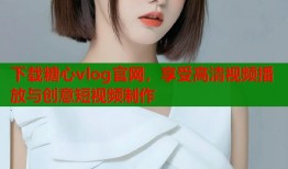 下载糖心vlog官网，享受高清视频播放与创意短视频制作