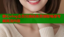 糖心vlog会员兑换码免费领取畅享专属高清内容