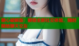 糖心破解版：解锁全新社交体验，随时随地聊天交友