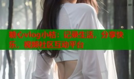 糖心vlog小桔：记录生活，分享快乐，视频社区互动平台