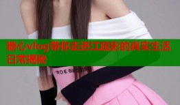 糖心vlog带你走进江疏影的真实生活日常揭秘
