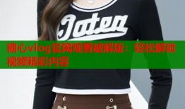 糖心vlog官网观看破解版：轻松解锁视频精彩内容