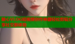 糖心VLOG短视频创作神器轻松剪辑分享社交新体验