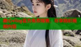 糖心vlog官方免费观看，尽享精彩视频内容
