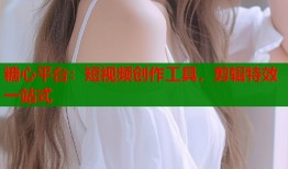 糖心平台：短视频创作工具，剪辑特效一站式