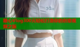 糖心Vlog300元轻松打造你的创意视频之旅