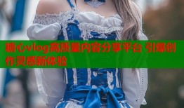糖心vlog高质量内容分享平台 引爆创作灵感新体验