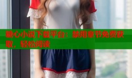 糖心小说下载平台：禁用章节免费获取，轻松阅读