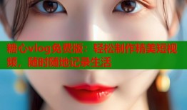 糖心vlog免费版：轻松制作精美短视频，随时随地记录生活