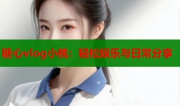 糖心vlog小桃：轻松娱乐与日常分享
