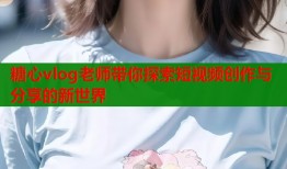 糖心vlog老师带你探索短视频创作与分享的新世界