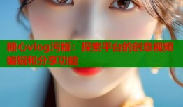 糖心vlog污版：探索平台的创意视频编辑和分享功能
