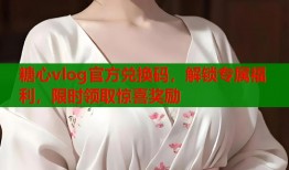 糖心vlog官方兑换码，解锁专属福利，限时领取惊喜奖励