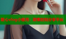 糖心vlog小樱月：甜蜜时刻分享平台