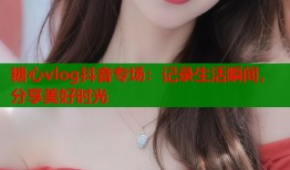 糖心vlog抖音专场：记录生活瞬间，分享美好时光