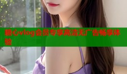 糖心vlog会员专享高清无广告畅享体验