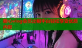 糖心vlog会员出租平台轻松享受优质内容