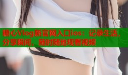 糖心Vlog新官网入口ios：记录生活，分享瞬间，随时随地观看视频