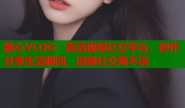 糖心VLOG：高清视频社交平台，创作分享生活瞬间，追剧社交两不误