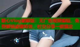糖心Vlog破解版：无广告视频编辑，免费解锁滤镜特效，社交分享一键搞定