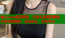 糖心vlog演员聚集，记录生活美好瞬间，分享创意视频，互动社区，尽在平台