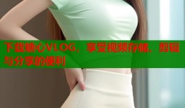 下载糖心VLOG，享受视频存储、剪辑与分享的便利