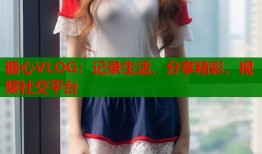 糖心VLOG：记录生活，分享精彩，视频社交平台
