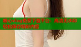 糖心vlog免费下载平台：高清无水印轻松保存精彩内容