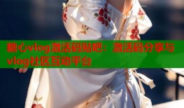 糖心vlog激活码贴吧：激活码分享与vlog社区互动平台