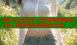 糖心vlog打不开？快来探索优质视频平台，轻松观看和分享精彩内容