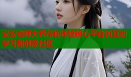 安安老师大乔带你体验糖心平台的互动学习和创意社区