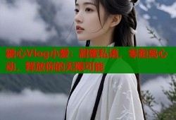 糖心Vlog小爱：甜蜜私语，零距离心动，释放你的无限可能