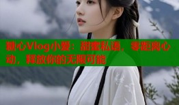 糖心Vlog小爱：甜蜜私语，零距离心动，释放你的无限可能
