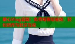 糖心Vlog官网：免费观看短视频，轻松创作与社交互动
