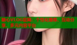 糖心VLOG官网：个性化推荐、互动分享、多元内容平台