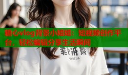 糖心vlog背景小姐姐：短视频创作平台，轻松编辑分享生活瞬间