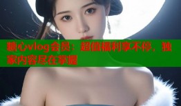 糖心vlog会员：超值福利享不停，独家内容尽在掌握