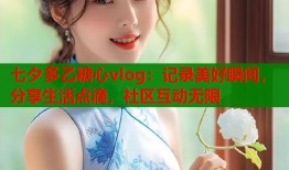七夕多乙糖心vlog：记录美好瞬间，分享生活点滴，社区互动无限