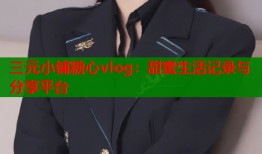 三元小铺糖心vlog：甜蜜生活记录与分享平台