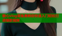 糖心vlog菜鱼崽教你快速入门轻松打造爆款视频