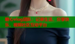 糖心vlog团队：记录生活，分享快乐，视频社区互动平台
