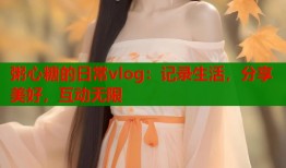 粥心糖的日常vlog：记录生活，分享美好，互动无限