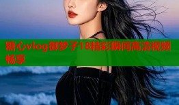 糖心vlog御梦子18精彩瞬间高清视频畅享